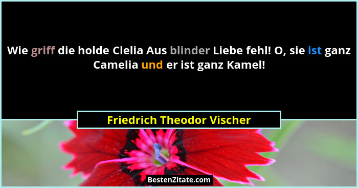 Wie griff die holde Clelia Aus blinder Liebe fehl! O, sie ist ganz Camelia und er ist ganz Kamel!... - Friedrich Theodor Vischer