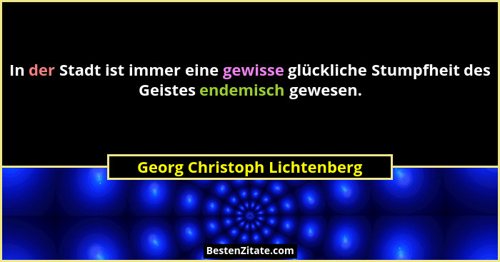 In der Stadt ist immer eine gewisse glückliche Stumpfheit des Geistes endemisch gewesen.... - Georg Christoph Lichtenberg