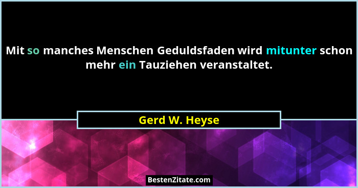 Mit so manches Menschen Geduldsfaden wird mitunter schon mehr ein Tauziehen veranstaltet.... - Gerd W. Heyse