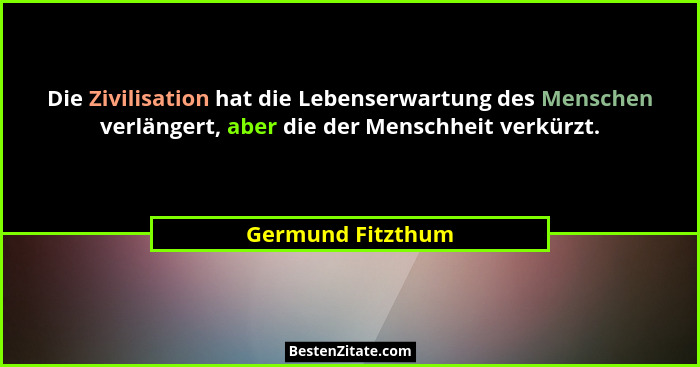 Die Zivilisation hat die Lebenserwartung des Menschen verlängert, aber die der Menschheit verkürzt.... - Germund Fitzthum