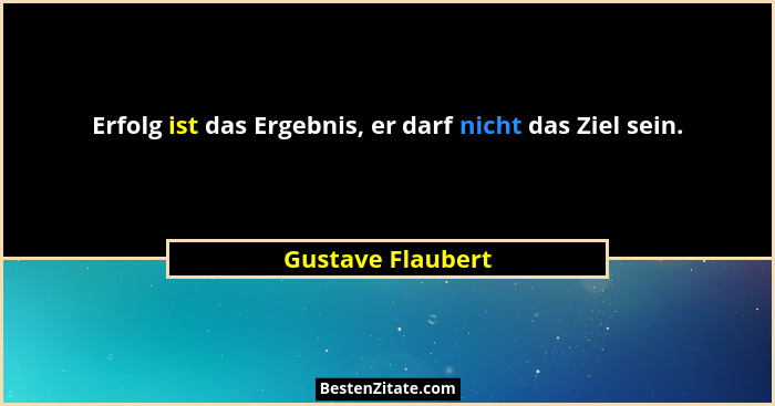 Erfolg ist das Ergebnis, er darf nicht das Ziel sein.... - Gustave Flaubert
