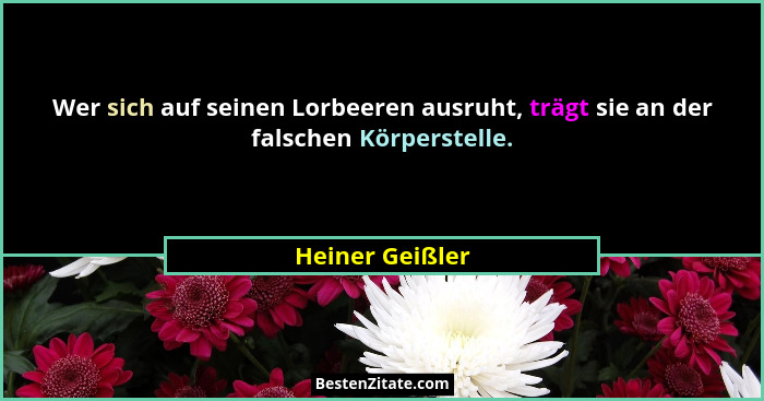 Wer sich auf seinen Lorbeeren ausruht, trägt sie an der falschen Körperstelle.... - Heiner Geißler