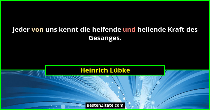 Jeder von uns kennt die helfende und heilende Kraft des Gesanges.... - Heinrich Lübke