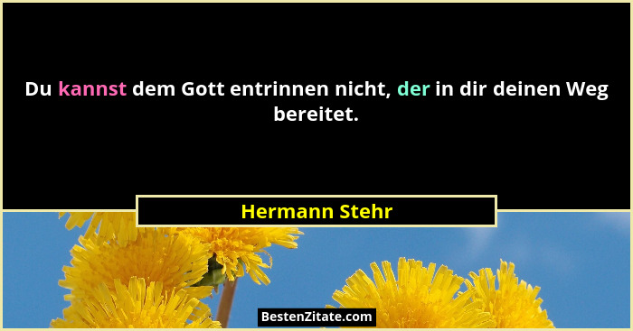 Du kannst dem Gott entrinnen nicht, der in dir deinen Weg bereitet.... - Hermann Stehr