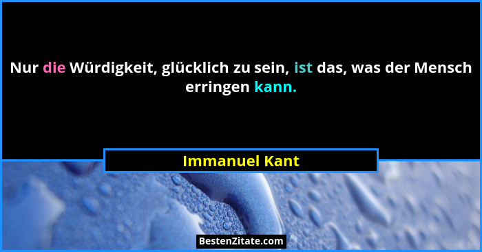Nur die Würdigkeit, glücklich zu sein, ist das, was der Mensch erringen kann.... - Immanuel Kant