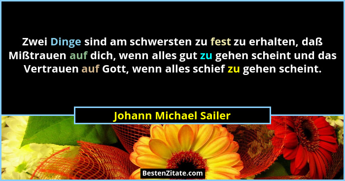 Zwei Dinge sind am schwersten zu fest zu erhalten, daß Mißtrauen auf dich, wenn alles gut zu gehen scheint und das Vertrauen a... - Johann Michael Sailer