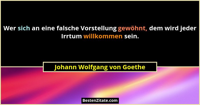 Wer sich an eine falsche Vorstellung gewöhnt, dem wird jeder Irrtum willkommen sein.... - Johann Wolfgang von Goethe