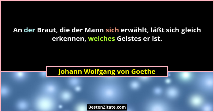 An der Braut, die der Mann sich erwählt, läßt sich gleich erkennen, welches Geistes er ist.... - Johann Wolfgang von Goethe