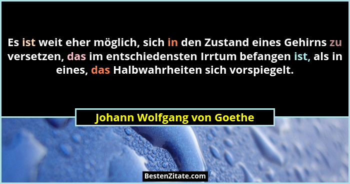Es ist weit eher möglich, sich in den Zustand eines Gehirns zu versetzen, das im entschiedensten Irrtum befangen ist, als... - Johann Wolfgang von Goethe