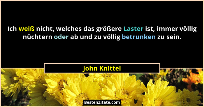 Ich weiß nicht, welches das größere Laster ist, immer völlig nüchtern oder ab und zu völlig betrunken zu sein.... - John Knittel