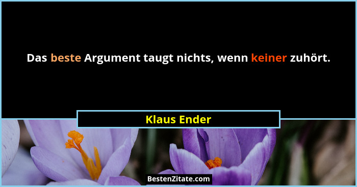 Das beste Argument taugt nichts, wenn keiner zuhört.... - Klaus Ender
