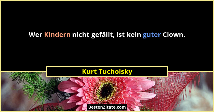 Wer Kindern nicht gefällt, ist kein guter Clown.... - Kurt Tucholsky
