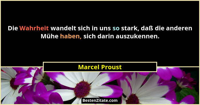Die Wahrheit wandelt sich in uns so stark, daß die anderen Mühe haben, sich darin auszukennen.... - Marcel Proust