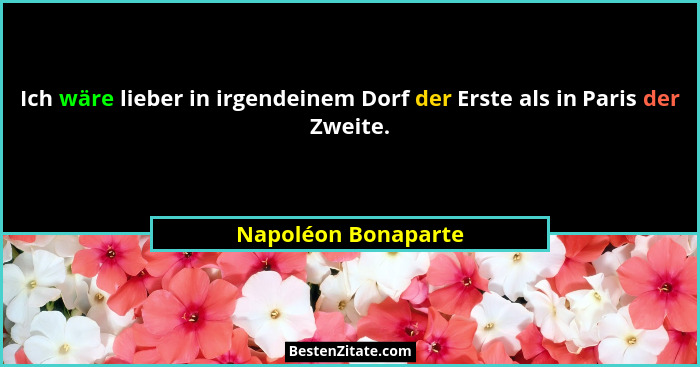 Ich wäre lieber in irgendeinem Dorf der Erste als in Paris der Zweite.... - Napoléon Bonaparte