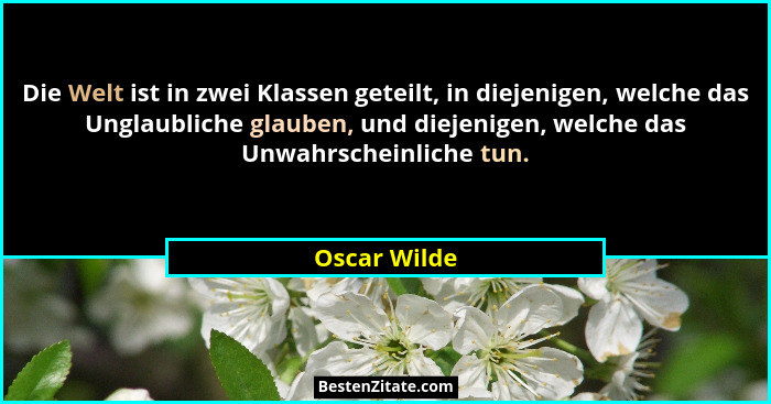 Die Welt ist in zwei Klassen geteilt, in diejenigen, welche das Unglaubliche glauben, und diejenigen, welche das Unwahrscheinliche tun.... - Oscar Wilde