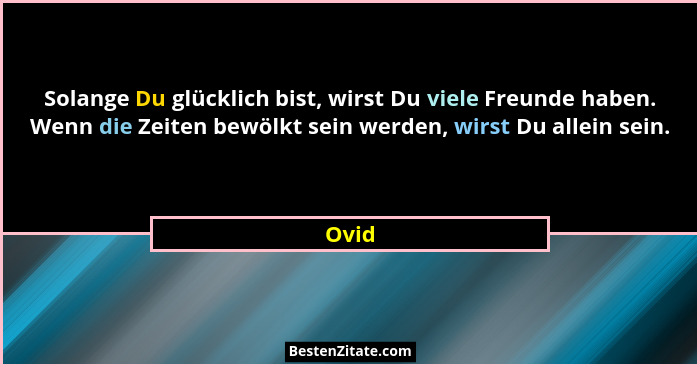 Solange Du glücklich bist, wirst Du viele Freunde haben. Wenn die Zeiten bewölkt sein werden, wirst Du allein sein.... - Ovid