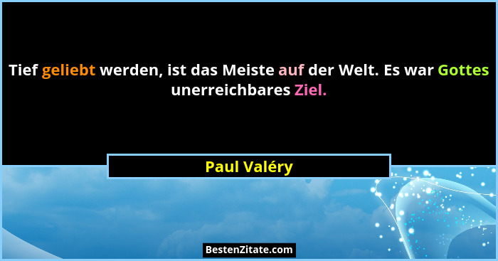 Tief geliebt werden, ist das Meiste auf der Welt. Es war Gottes unerreichbares Ziel.... - Paul Valéry