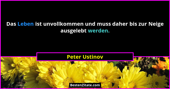 Das Leben ist unvollkommen und muss daher bis zur Neige ausgelebt werden.... - Peter Ustinov