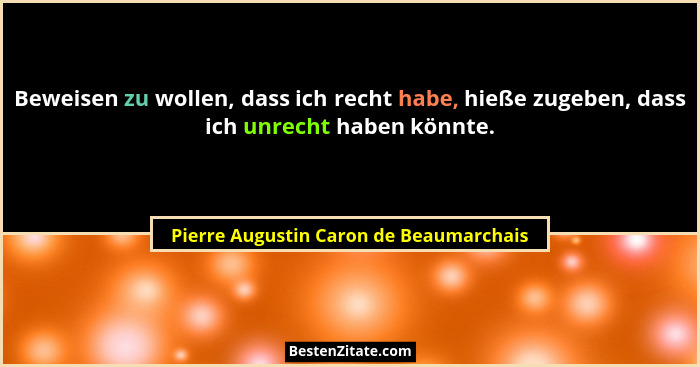 Beweisen zu wollen, dass ich recht habe, hieße zugeben, dass ich unrecht haben könnte.... - Pierre Augustin Caron de Beaumarchais