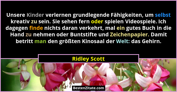 Unsere Kinder verlernen grundlegende Fähigkeiten, um selbst kreativ zu sein. Sie sehen fern oder spielen Videospiele. Ich dagegen finde... - Ridley Scott