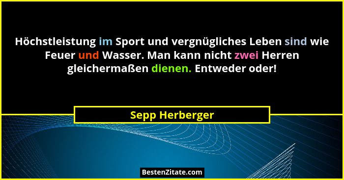 Höchstleistung im Sport und vergnügliches Leben sind wie Feuer und Wasser. Man kann nicht zwei Herren gleichermaßen dienen. Entweder... - Sepp Herberger