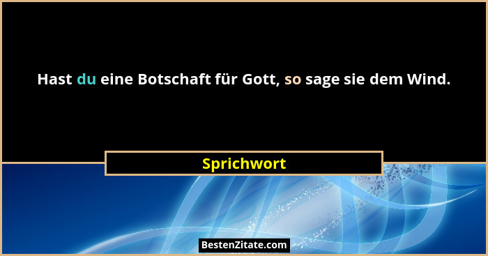 Hast du eine Botschaft für Gott, so sage sie dem Wind.... - Sprichwort