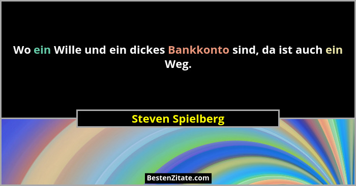 Wo ein Wille und ein dickes Bankkonto sind, da ist auch ein Weg.... - Steven Spielberg