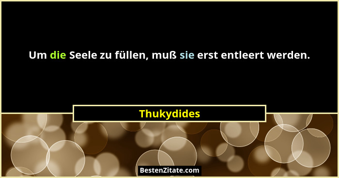 Um die Seele zu füllen, muß sie erst entleert werden.... - Thukydides