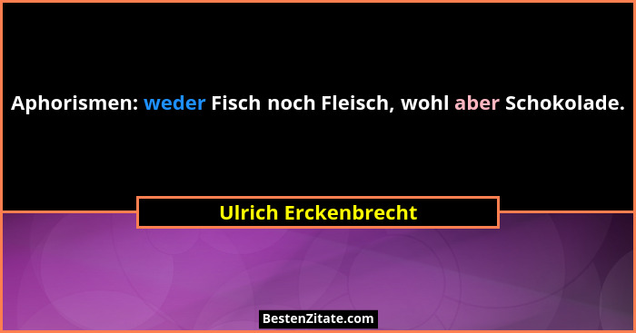 Aphorismen: weder Fisch noch Fleisch, wohl aber Schokolade.... - Ulrich Erckenbrecht