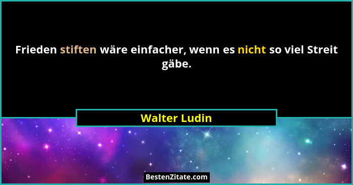 Frieden stiften wäre einfacher, wenn es nicht so viel Streit gäbe.... - Walter Ludin