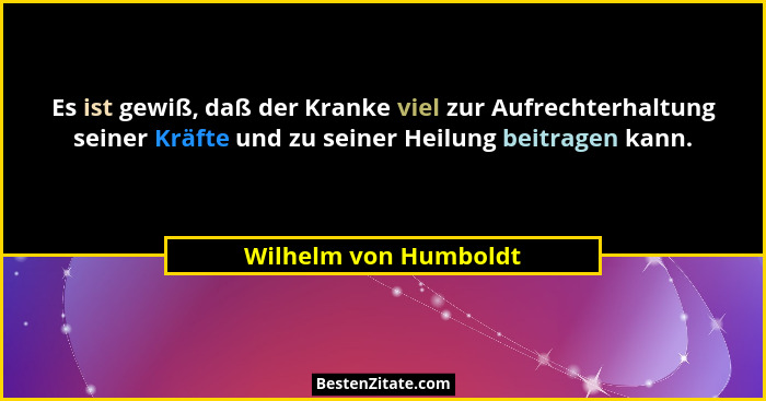 Es ist gewiß, daß der Kranke viel zur Aufrechterhaltung seiner Kräfte und zu seiner Heilung beitragen kann.... - Wilhelm von Humboldt