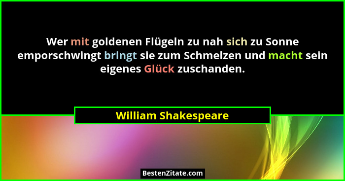 Wer mit goldenen Flügeln zu nah sich zu Sonne emporschwingt bringt sie zum Schmelzen und macht sein eigenes Glück zuschanden.... - William Shakespeare