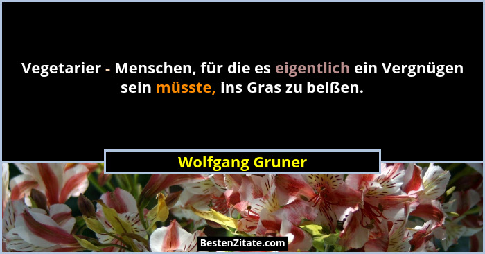 Vegetarier - Menschen, für die es eigentlich ein Vergnügen sein müsste, ins Gras zu beißen.... - Wolfgang Gruner
