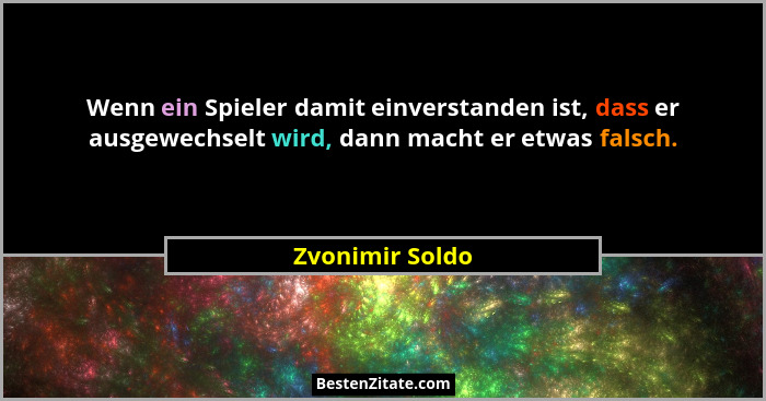 Wenn ein Spieler damit einverstanden ist, dass er ausgewechselt wird, dann macht er etwas falsch.... - Zvonimir Soldo