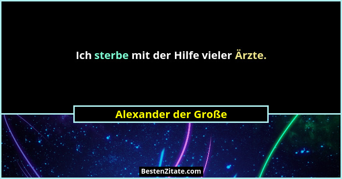 Ich sterbe mit der Hilfe vieler Ärzte.... - Alexander der Große