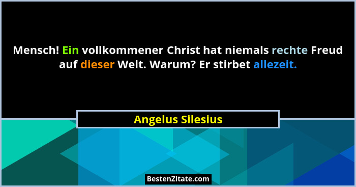 Mensch! Ein vollkommener Christ hat niemals rechte Freud auf dieser Welt. Warum? Er stirbet allezeit.... - Angelus Silesius