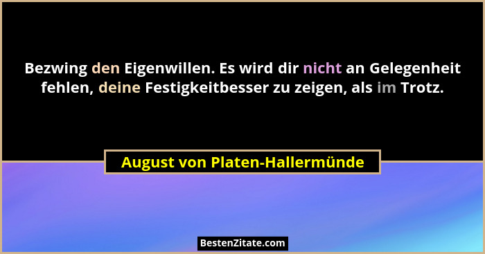 Bezwing den Eigenwillen. Es wird dir nicht an Gelegenheit fehlen, deine Festigkeitbesser zu zeigen, als im Trotz.... - August von Platen-Hallermünde