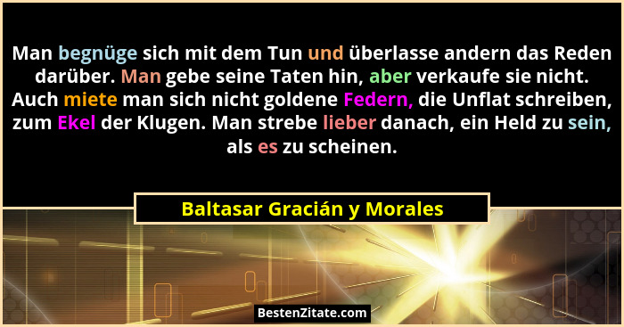 Man begnüge sich mit dem Tun und überlasse andern das Reden darüber. Man gebe seine Taten hin, aber verkaufe sie nicht. A... - Baltasar Gracián y Morales