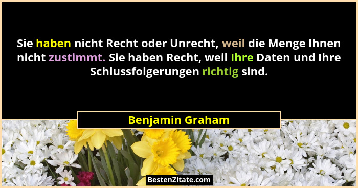 Sie haben nicht Recht oder Unrecht, weil die Menge Ihnen nicht zustimmt. Sie haben Recht, weil Ihre Daten und Ihre Schlussfolgerunge... - Benjamin Graham