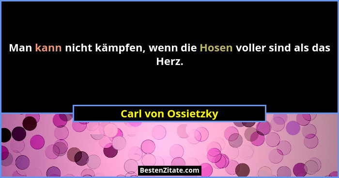 Man kann nicht kämpfen, wenn die Hosen voller sind als das Herz.... - Carl von Ossietzky