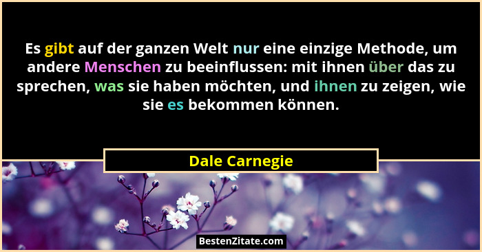 Es gibt auf der ganzen Welt nur eine einzige Methode, um andere Menschen zu beeinflussen: mit ihnen über das zu sprechen, was sie habe... - Dale Carnegie
