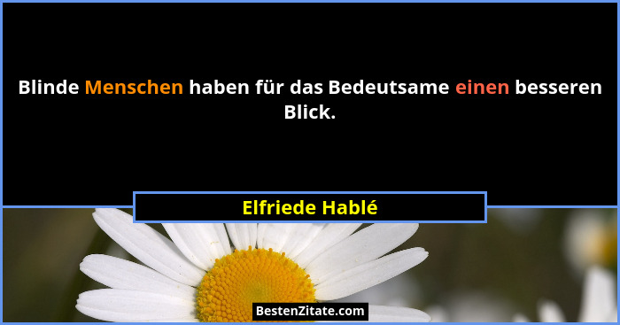 Blinde Menschen haben für das Bedeutsame einen besseren Blick.... - Elfriede Hablé