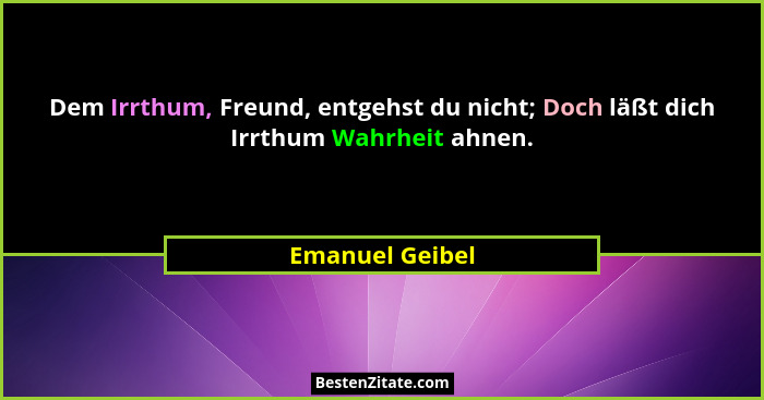 Dem Irrthum, Freund, entgehst du nicht; Doch läßt dich Irrthum Wahrheit ahnen.... - Emanuel Geibel