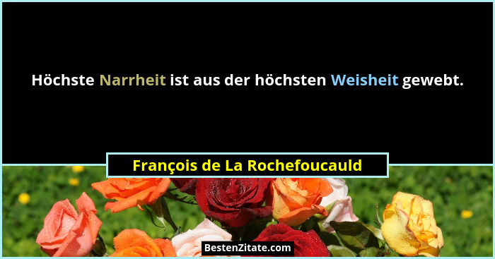 Höchste Narrheit ist aus der höchsten Weisheit gewebt.... - François de La Rochefoucauld