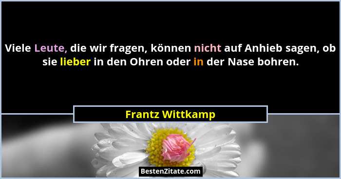 Viele Leute, die wir fragen, können nicht auf Anhieb sagen, ob sie lieber in den Ohren oder in der Nase bohren.... - Frantz Wittkamp