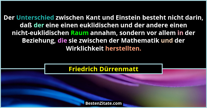 Der Unterschied zwischen Kant und Einstein besteht nicht darin, daß der eine einen euklidischen und der andere einen nicht-eukl... - Friedrich Dürrenmatt