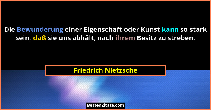 Die Bewunderung einer Eigenschaft oder Kunst kann so stark sein, daß sie uns abhält, nach ihrem Besitz zu streben.... - Friedrich Nietzsche