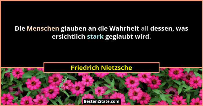 Die Menschen glauben an die Wahrheit all dessen, was ersichtlich stark geglaubt wird.... - Friedrich Nietzsche