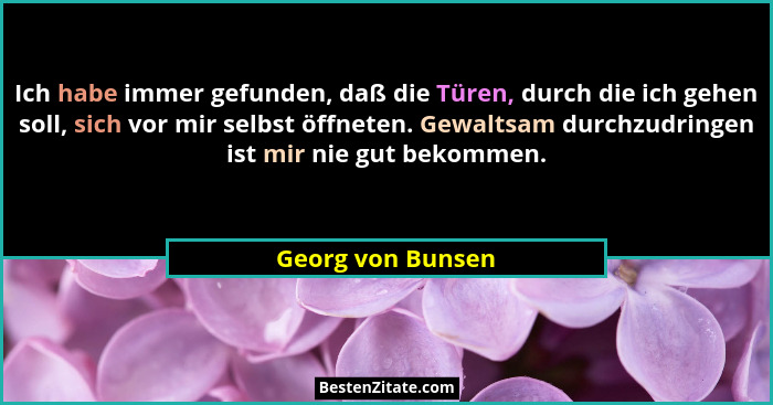 Ich habe immer gefunden, daß die Türen, durch die ich gehen soll, sich vor mir selbst öffneten. Gewaltsam durchzudringen ist mir ni... - Georg von Bunsen