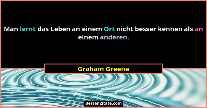 Man lernt das Leben an einem Ort nicht besser kennen als an einem anderen.... - Graham Greene